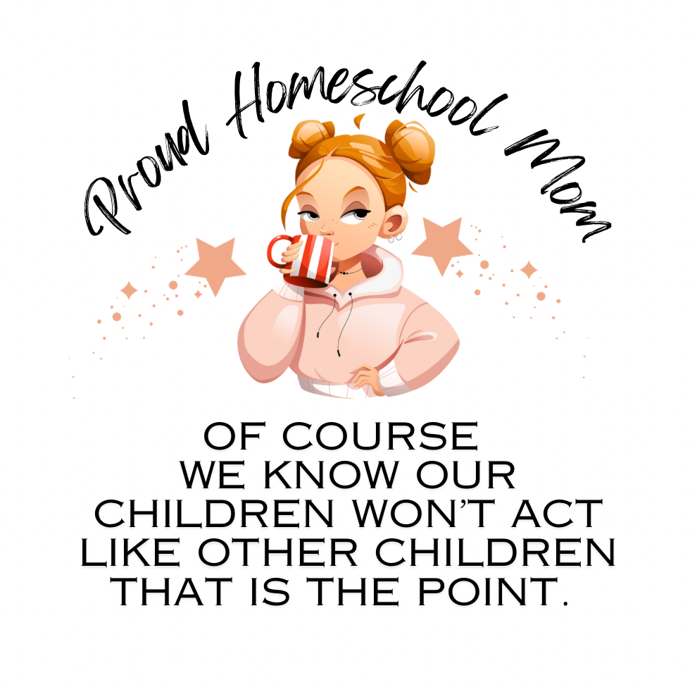 PROUD HOMESCHOOL MOM OF COURSE WE KNOW OUR CHILDREN WON'T ACT LIKE OTHER CHILDREN
THAT IS THE POINT.